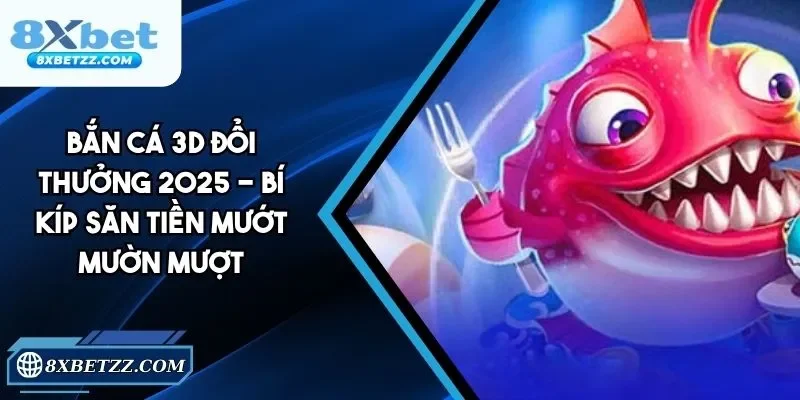 Bắn Cá 3D Đổi Thưởng 2025 - Bí Kíp Săn Tiền Mướt Mườn Mượt