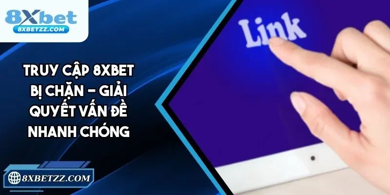 Truy Cập 8xbet Bị Chặn - Cách Xử Lý Nhanh, Đơn Giản